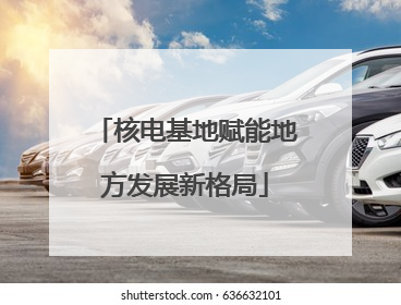 核电基地赋能地方发展新格局